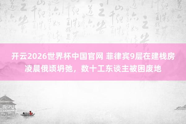 开云2026世界杯中国官网 菲律宾9层在建栈房凌晨俄顷坍弛,数十工东谈主被困废地