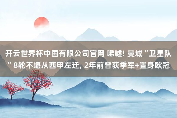 开云世界杯中国有限公司官网 唏嘘! 曼城“卫星队”8轮不堪从西甲左迁， 2年前曾获季军+置身欧冠