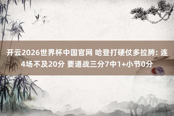 开云2026世界杯中国官网 哈登打硬仗多拉胯: 连4场不及20分 要道战三分7中1+小节0分