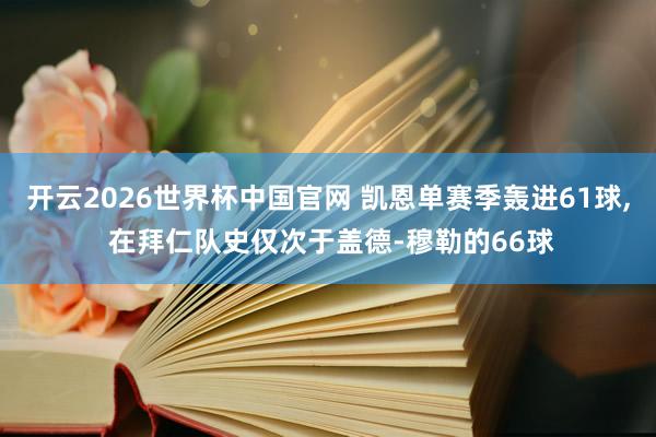 开云2026世界杯中国官网 凯恩单赛季轰进61球， 在拜仁队史仅次于盖德-穆勒的66球