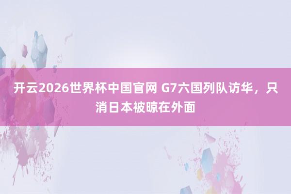 开云2026世界杯中国官网 G7六国列队访华,只消日本被晾在外面