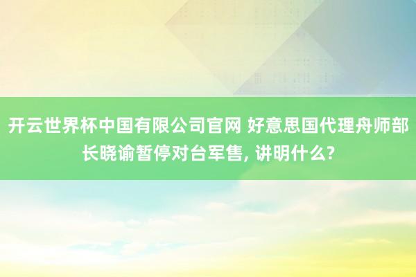 开云世界杯中国有限公司官网 好意思国代理舟师部长晓谕暂停对台军售， 讲明什么?