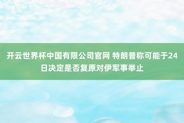 开云世界杯中国有限公司官网 特朗普称可能于24日决定是否复原对伊军事举止