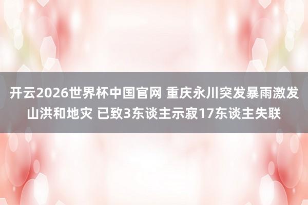 开云2026世界杯中国官网 重庆永川突发暴雨激发山洪和地灾 已致3东谈主示寂17东谈主失联