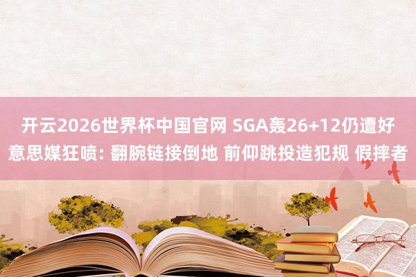 开云2026世界杯中国官网 SGA轰26+12仍遭好意思媒狂喷: 翻腕链接倒地 前仰跳投造犯规 假摔者