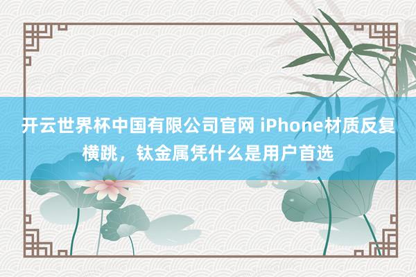 开云世界杯中国有限公司官网 iPhone材质反复横跳，钛金属凭什么是用户首选
