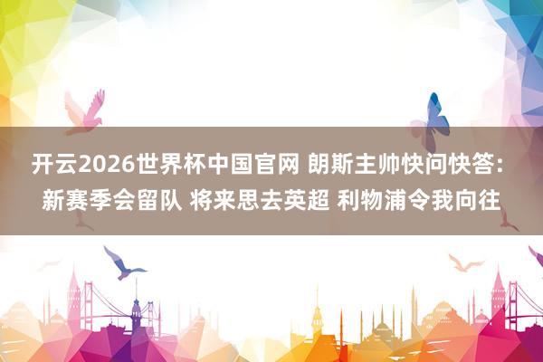 开云2026世界杯中国官网 朗斯主帅快问快答: 新赛季会留队 将来思去英超 利物浦令我向往