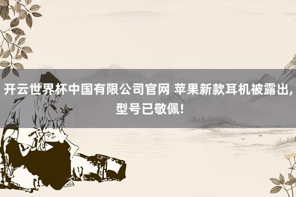 开云世界杯中国有限公司官网 苹果新款耳机被露出, 型号已敬佩!