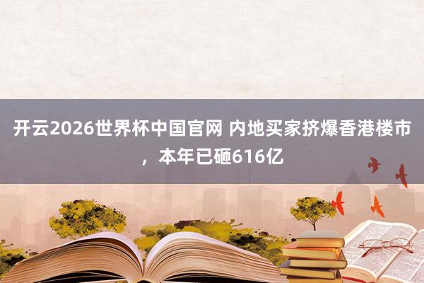 开云2026世界杯中国官网 内地买家挤爆香港楼市,本年已砸616亿