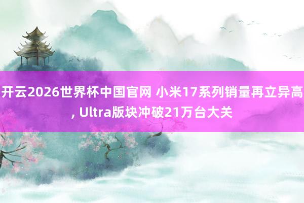 开云2026世界杯中国官网 小米17系列销量再立异高, Ultra版块冲破21万台大关