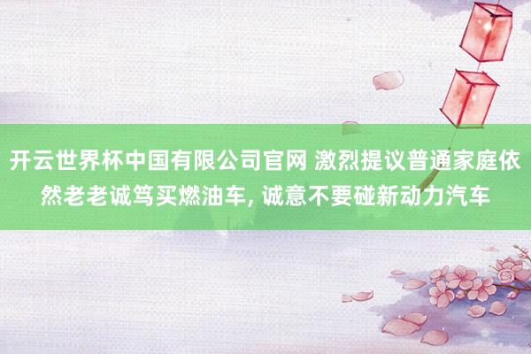 开云世界杯中国有限公司官网 激烈提议普通家庭依然老老诚笃买燃油车, 诚意不要碰新动力汽车