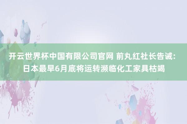开云世界杯中国有限公司官网 前丸红社长告诫: 日本最早6月底将运转濒临化工家具枯竭