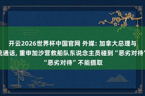 开云2026世界杯中国官网 外媒: 加拿大总理与以色列总统通话, 重申加沙营救船队东说念主员碰到“恶劣对待”不能摄取