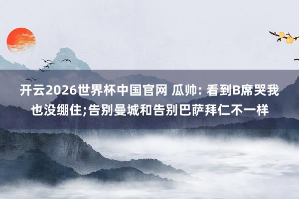 开云2026世界杯中国官网 瓜帅: 看到B席哭我也没绷住;告别曼城和告别巴萨拜仁不一样
