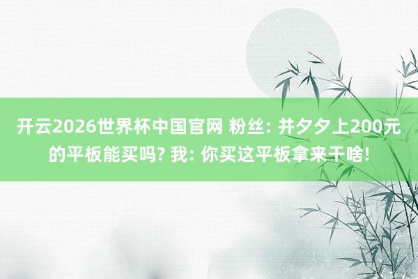 开云2026世界杯中国官网 粉丝: 并夕夕上200元的平板能买吗? 我: 你买这平板拿来干啥!