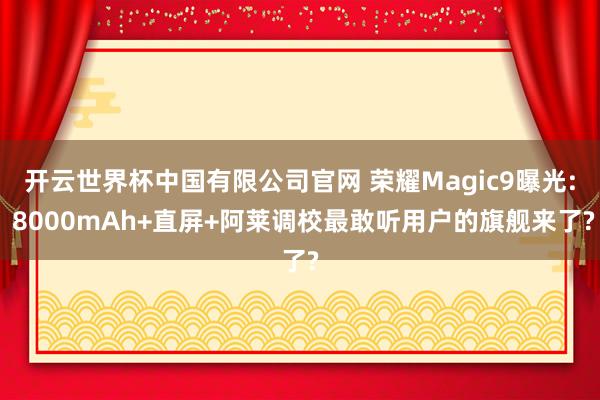 开云世界杯中国有限公司官网 荣耀Magic9曝光: 8000mAh+直屏+阿莱调校最敢听用户的旗舰来了?