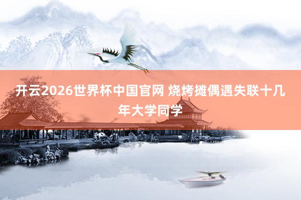 开云2026世界杯中国官网 烧烤摊偶遇失联十几年大学同学