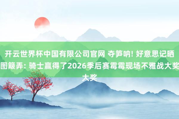 开云世界杯中国有限公司官网 夺笋呐! 好意思记晒图簸弄: 骑士赢得了2026季后赛霉霉现场不雅战大奖