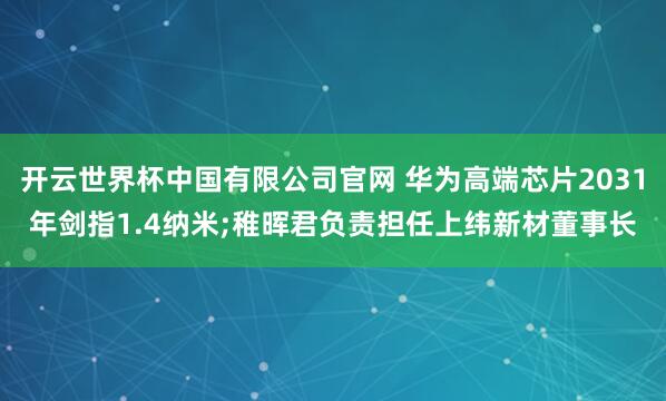 开云世界杯中国有限公司官网 华为高端芯片2031年剑指1.4纳米;稚晖君负责担任上纬新材董事长
