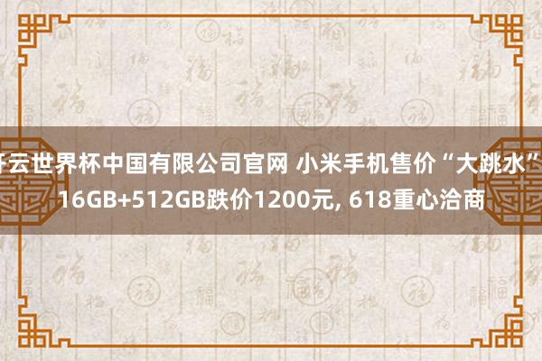 开云世界杯中国有限公司官网 小米手机售价“大跳水”, 16GB+512GB跌价1200元, 618重心洽商