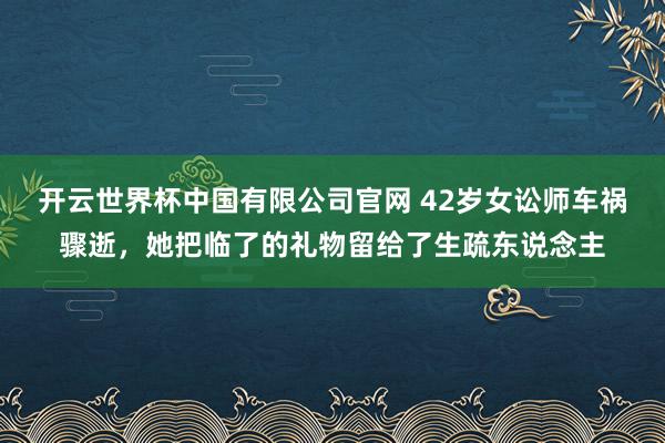 开云世界杯中国有限公司官网 42岁女讼师车祸骤逝,她把临了的礼物留给了生疏东说念主