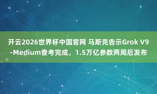 开云2026世界杯中国官网 马斯克告示Grok V9-Medium查考完成,1.5万亿参数两周后发布