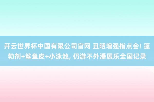 开云世界杯中国有限公司官网 丑陋增强指点会! 蓬勃剂+鲨鱼皮+小泳池, 仍游不外潘展乐全国记录