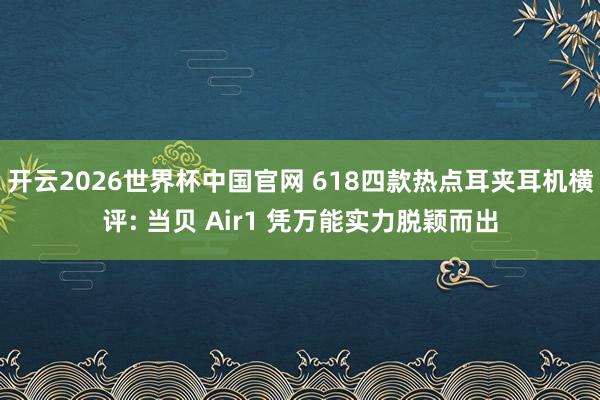 开云2026世界杯中国官网 618四款热点耳夹耳机横评: 当贝 Air1 凭万能实力脱颖而出