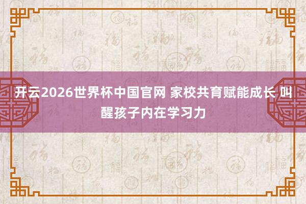 开云2026世界杯中国官网 家校共育赋能成长 叫醒孩子内在学习力