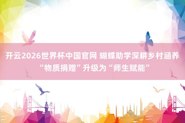 开云2026世界杯中国官网 蝴蝶助学深耕乡村涵养 “物质捐赠”升级为“师生赋能”