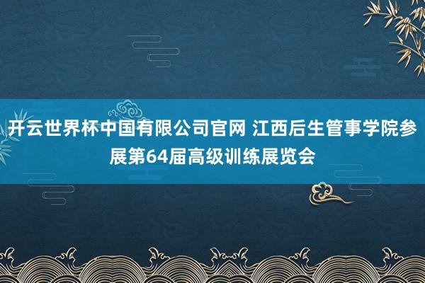 开云世界杯中国有限公司官网 江西后生管事学院参展第64届高级训练展览会