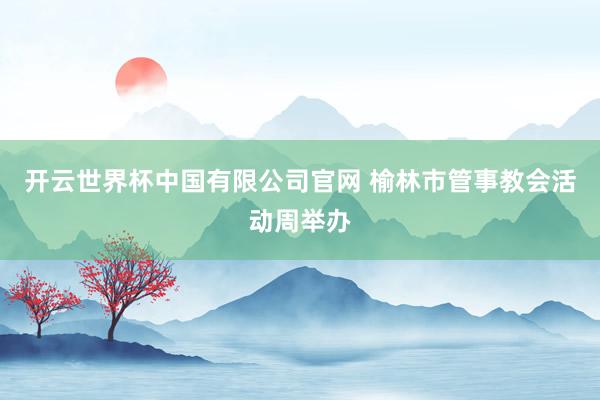 开云世界杯中国有限公司官网 榆林市管事教会活动周举办