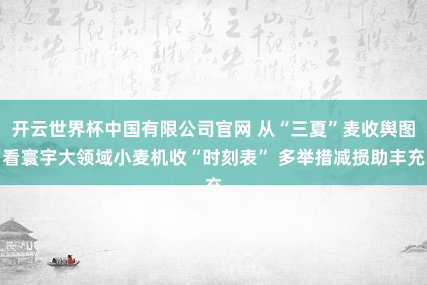 开云世界杯中国有限公司官网 从“三夏”麦收舆图看寰宇大领域小麦机收“时刻表” 多举措减损助丰充