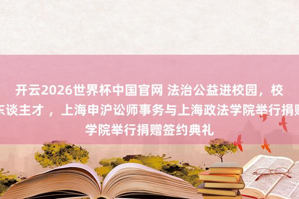开云2026世界杯中国官网 法治公益进校园，校所协同育东谈主才 ，上海申沪讼师事务与上海政法学院举行捐赠签约典礼