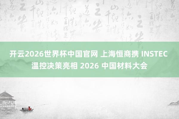 开云2026世界杯中国官网 上海恒商携 INSTEC 温控决策亮相 2026 中国材料大会