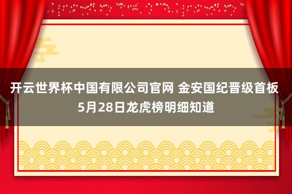 开云世界杯中国有限公司官网 金安国纪晋级首板 5月28日龙虎榜明细知道