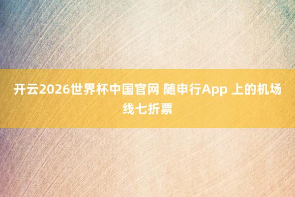 开云2026世界杯中国官网 随申行App 上的机场线七折票