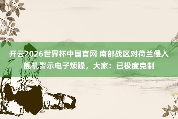 开云2026世界杯中国官网 南部战区对荷兰侵入舰机警示电子烦躁，大家：已极度克制