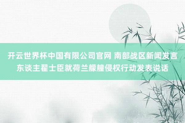 开云世界杯中国有限公司官网 南部战区新闻发言东谈主翟士臣就荷兰艨艟侵权行动发表说话