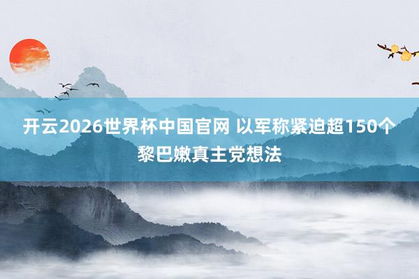 开云2026世界杯中国官网 以军称紧迫超150个黎巴嫩真主党想法