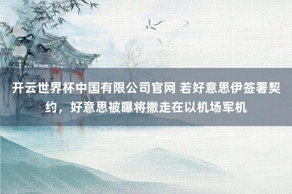 开云世界杯中国有限公司官网 若好意思伊签署契约，好意思被曝将撤走在以机场军机