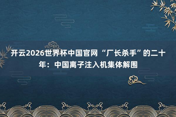 开云2026世界杯中国官网 “厂长杀手”的二十年:中国离子注入机集体解围