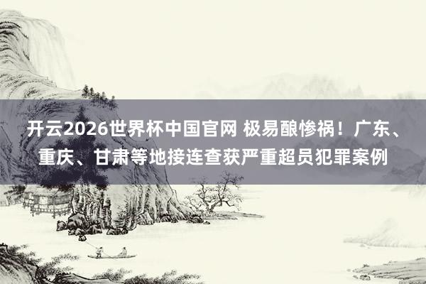 开云2026世界杯中国官网 极易酿惨祸!广东、重庆、甘肃等地接连查获严重超员犯罪案例