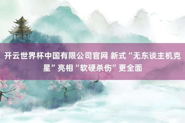 开云世界杯中国有限公司官网 新式“无东谈主机克星”亮相“软硬杀伤”更全面