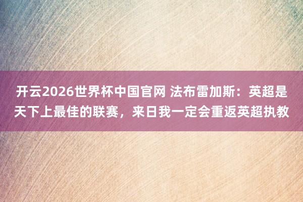 开云2026世界杯中国官网 法布雷加斯:英超是天下上最佳的联赛,来日我一定会重返英超执教