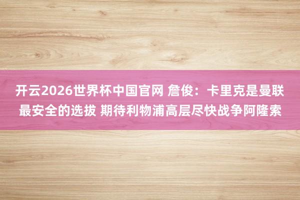 开云2026世界杯中国官网 詹俊：卡里克是曼联最安全的选拔 期待利物浦高层尽快战争阿隆索