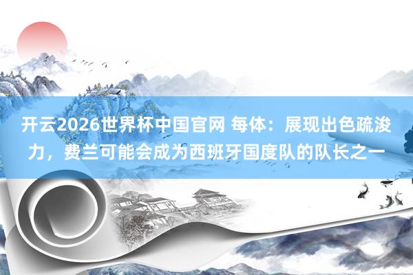 开云2026世界杯中国官网 每体：展现出色疏浚力，费兰可能会成为西班牙国度队的队长之一