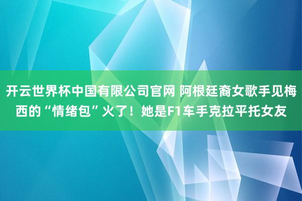 开云世界杯中国有限公司官网 阿根廷裔女歌手见梅西的“情绪包”火了！她是F1车手克拉平托女友