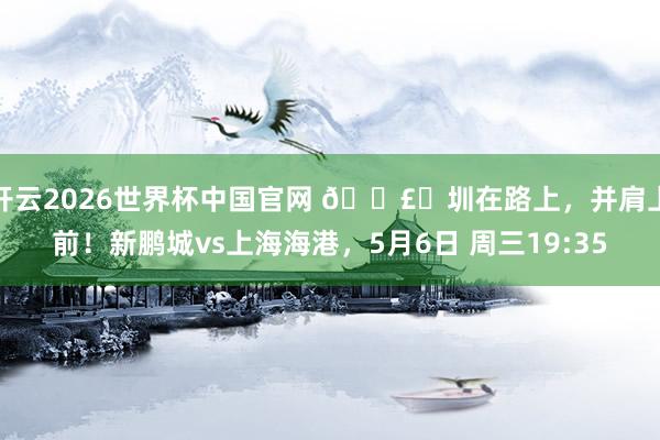 开云2026世界杯中国官网 🛣️圳在路上，并肩上前！新鹏城vs上海海港，<a href=