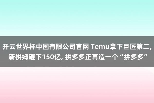 开云世界杯中国有限公司官网 Temu拿下巨匠第二， 新拼姆砸下150亿， 拼多多正再造一个“拼多多”